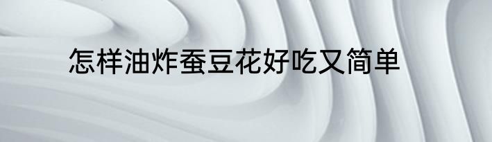 怎样油炸蚕豆花好吃又简单