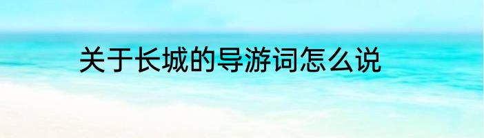 关于长城的导游词怎么说