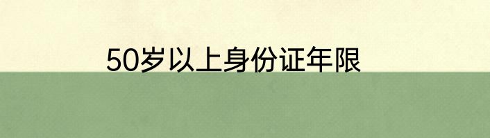 50岁以上身份证年限