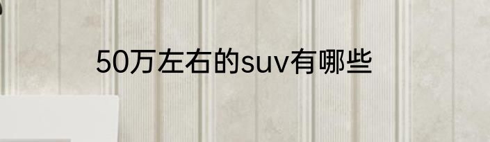 50万左右的suv有哪些