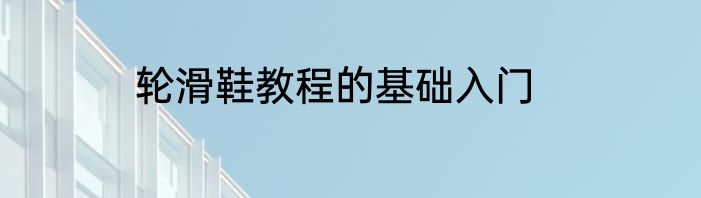 轮滑鞋教程的基础入门
