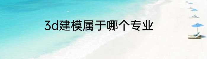 3d建模属于哪个专业