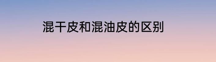 混干皮和混油皮的区别