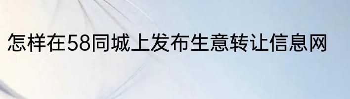 怎样在58同城上发布生意转让信息网