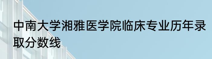 中南大学湘雅医学院临床专业历年录取分数线