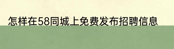 怎样在58同城上免费发布招聘信息