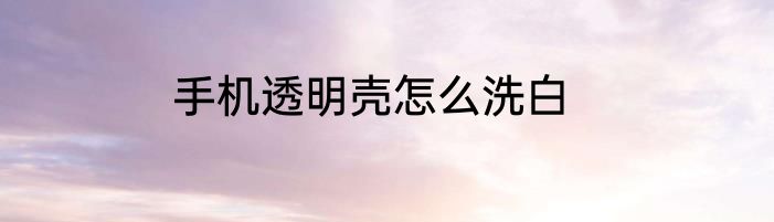 手机透明壳怎么洗白