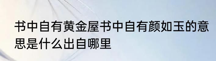 书中自有黄金屋书中自有颜如玉的意思是什么出自哪里