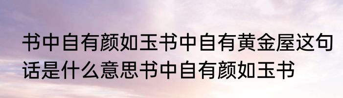 书中自有颜如玉书中自有黄金屋这句话是什么意思书中自有颜如玉书