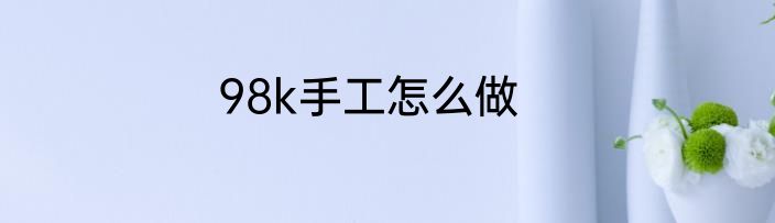 98k手工怎么做