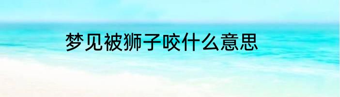 梦见被狮子咬什么意思