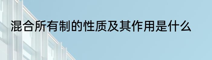 混合所有制的性质及其作用是什么