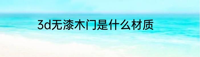 3d无漆木门是什么材质