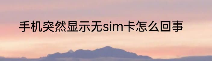 手机突然显示无sim卡怎么回事