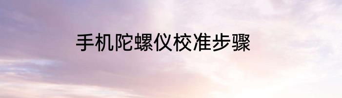手机陀螺仪校准步骤