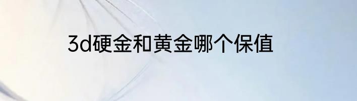 3d硬金和黄金哪个保值