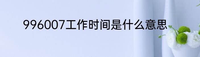996007工作时间是什么意思