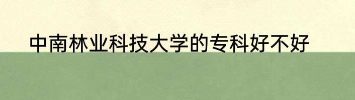 中南林业科技大学的专科好不好