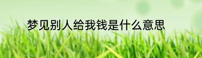 梦见别人给我钱是什么意思