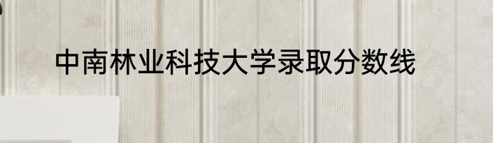中南林业科技大学录取分数线