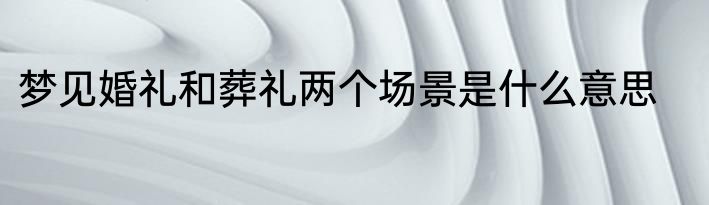 梦见婚礼和葬礼两个场景是什么意思