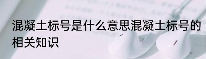 混凝土标号是什么意思混凝土标号的相关知识
