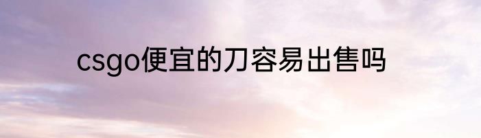 csgo便宜的刀容易出售吗