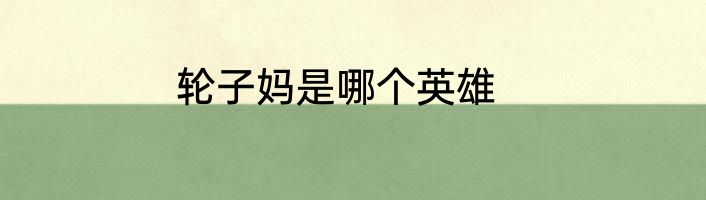 轮子妈是哪个英雄