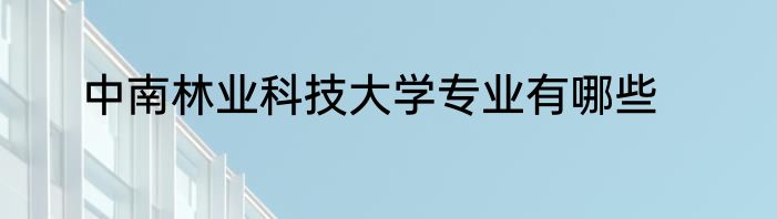 中南林业科技大学专业有哪些