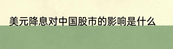 美元降息对中国股市的影响是什么