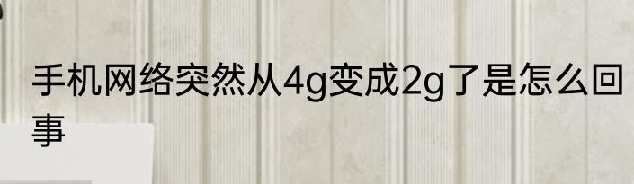 手机网络突然从4g变成2g了是怎么回事