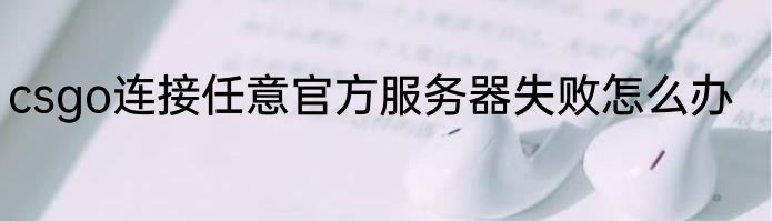 csgo连接任意官方服务器失败怎么办