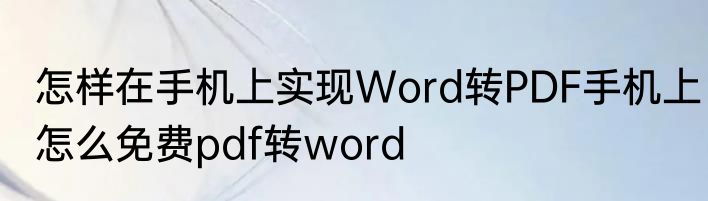 怎样在手机上实现Word转PDF手机上怎么免费pdf转word