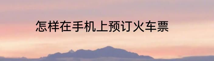 怎样在手机上预订火车票
