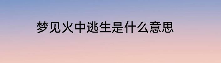 梦见火中逃生是什么意思