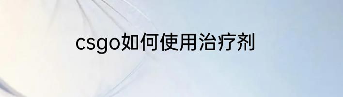 csgo如何使用治疗剂