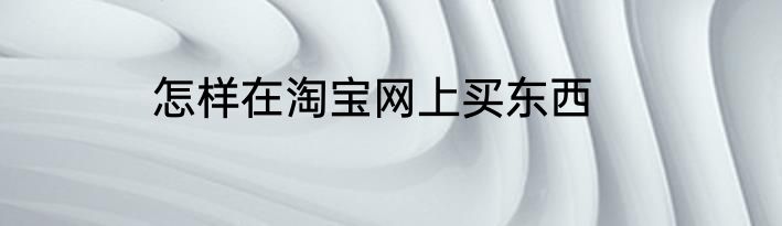 怎样在淘宝网上买东西