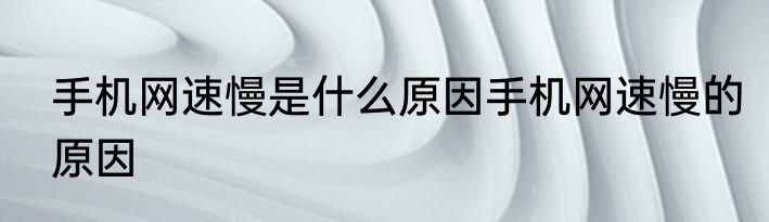 手机网速慢是什么原因手机网速慢的原因