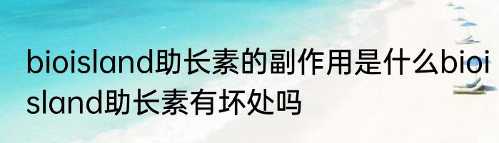 bioisland助长素的副作用是什么bioisland助长素有坏处吗