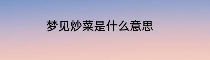 梦见炒菜是什么意思