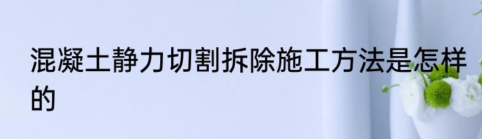 混凝土静力切割拆除施工方法是怎样的