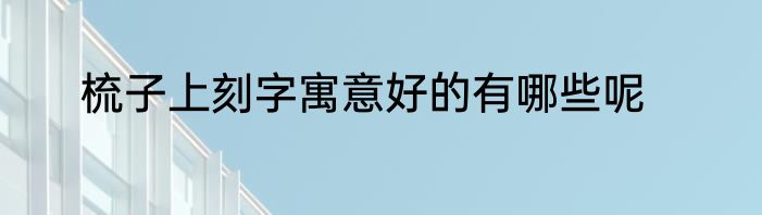 梳子上刻字寓意好的有哪些呢