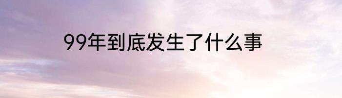 99年到底发生了什么事