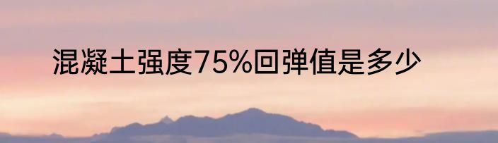 混凝土强度75%回弹值是多少