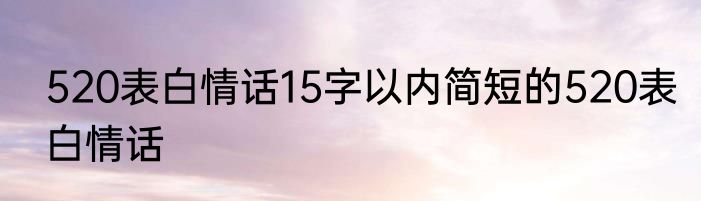 520表白情话15字以内简短的520表白情话