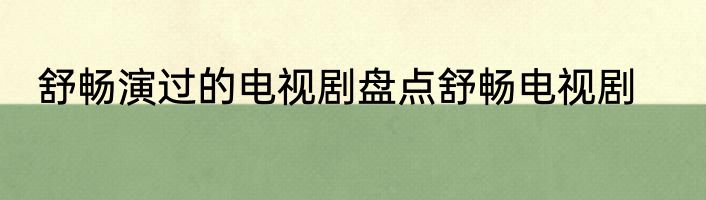 舒畅演过的电视剧盘点舒畅电视剧