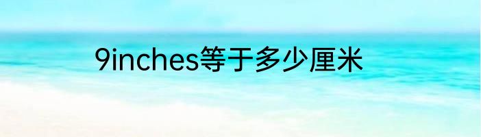 9inches等于多少厘米