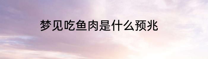 梦见吃鱼肉是什么预兆