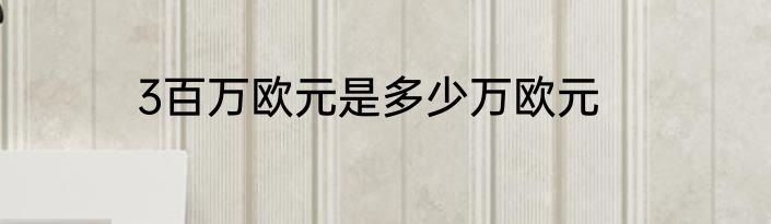 3百万欧元是多少万欧元