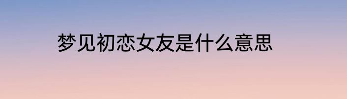 梦见初恋女友是什么意思